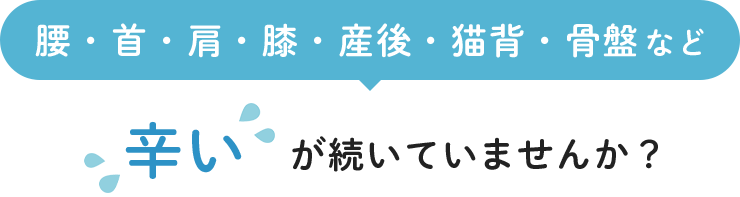 腰・首・肩・膝・産後・猫背・骨盤など 辛いが続いていませんか？